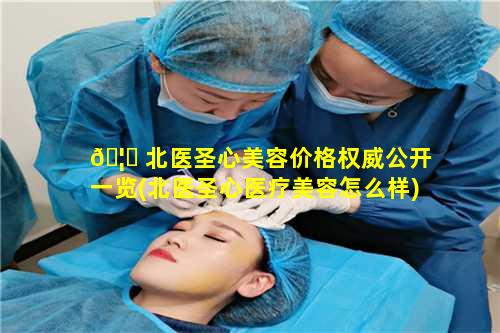 🦍 北医圣心美容价格权威公开一览(北医圣心医疗美容怎么样)